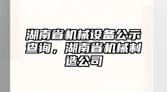 湖南省機械設(shè)備公示查詢，湖南省機械制造公司