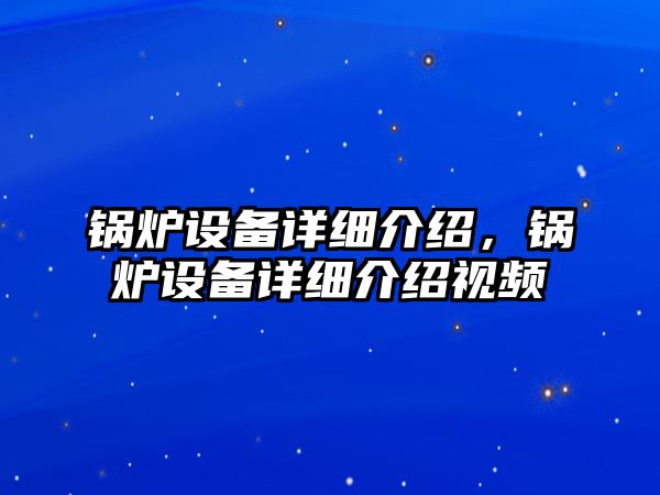 鍋爐設(shè)備詳細(xì)介紹，鍋爐設(shè)備詳細(xì)介紹視頻