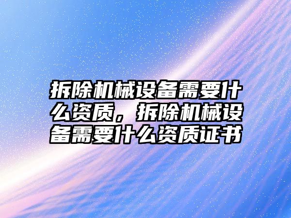 拆除機械設備需要什么資質(zhì)，拆除機械設備需要什么資質(zhì)證書