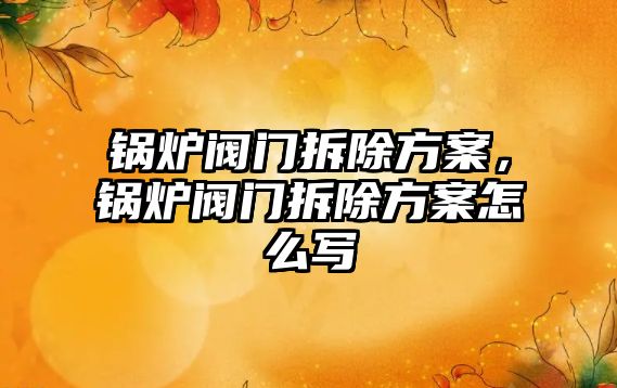 鍋爐閥門(mén)拆除方案，鍋爐閥門(mén)拆除方案怎么寫(xiě)