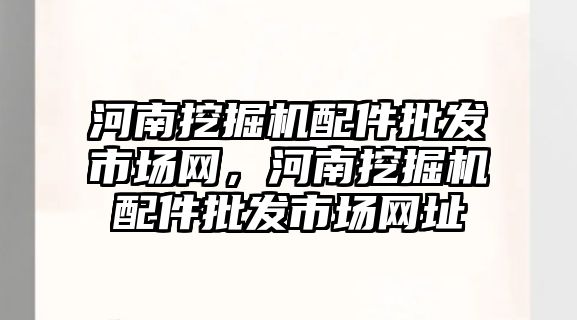 河南挖掘機配件批發(fā)市場網(wǎng)，河南挖掘機配件批發(fā)市場網(wǎng)址