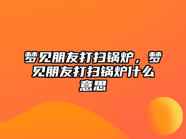 夢見朋友打掃鍋爐，夢見朋友打掃鍋爐什么意思