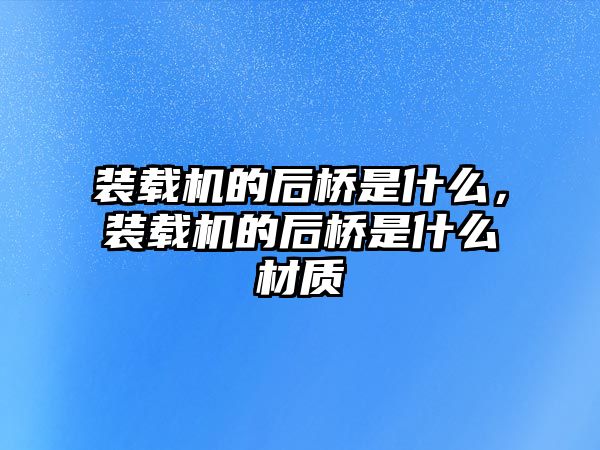 裝載機的后橋是什么，裝載機的后橋是什么材質