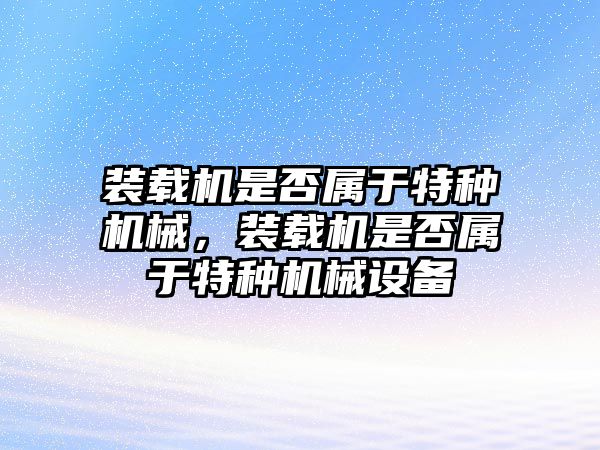 裝載機(jī)是否屬于特種機(jī)械，裝載機(jī)是否屬于特種機(jī)械設(shè)備