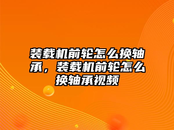 裝載機(jī)前輪怎么換軸承，裝載機(jī)前輪怎么換軸承視頻