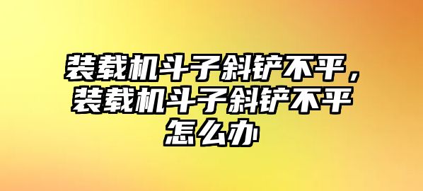 裝載機斗子斜鏟不平，裝載機斗子斜鏟不平怎么辦