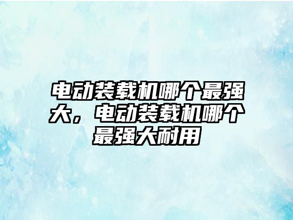 電動裝載機(jī)哪個最強(qiáng)大，電動裝載機(jī)哪個最強(qiáng)大耐用