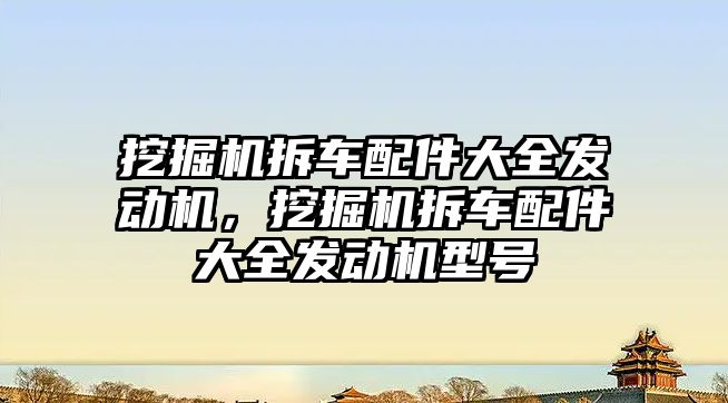 挖掘機拆車配件大全發(fā)動機，挖掘機拆車配件大全發(fā)動機型號