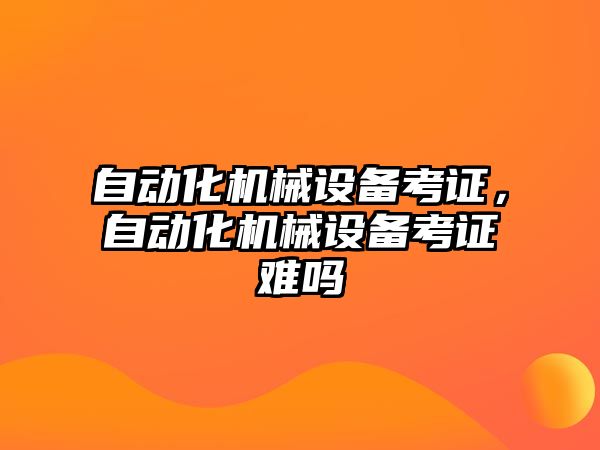 自動化機械設(shè)備考證，自動化機械設(shè)備考證難嗎