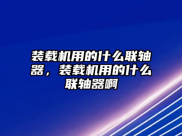 裝載機(jī)用的什么聯(lián)軸器，裝載機(jī)用的什么聯(lián)軸器啊