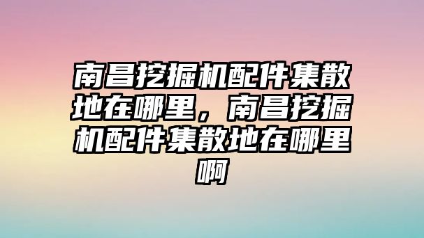 南昌挖掘機(jī)配件集散地在哪里，南昌挖掘機(jī)配件集散地在哪里啊