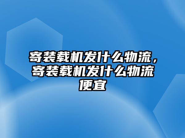 寄裝載機(jī)發(fā)什么物流，寄裝載機(jī)發(fā)什么物流便宜