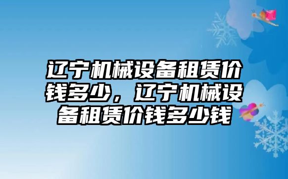 遼寧機(jī)械設(shè)備租賃價錢多少，遼寧機(jī)械設(shè)備租賃價錢多少錢