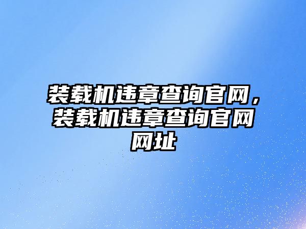 裝載機違章查詢官網(wǎng)，裝載機違章查詢官網(wǎng)網(wǎng)址