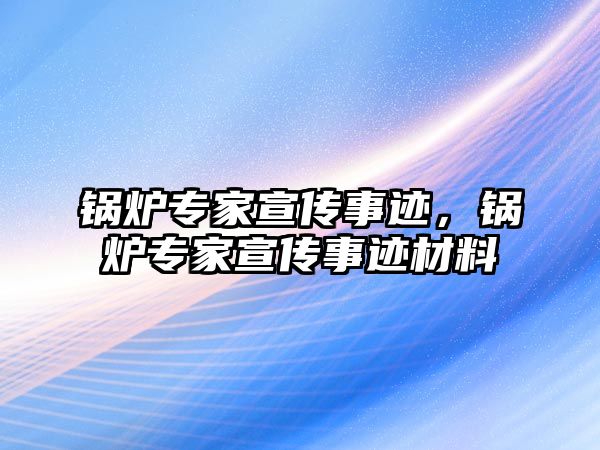 鍋爐專家宣傳事跡，鍋爐專家宣傳事跡材料