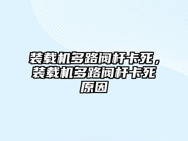 裝載機多路閥桿卡死，裝載機多路閥桿卡死原因