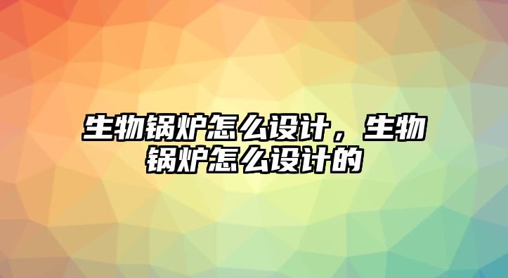 生物鍋爐怎么設(shè)計(jì)，生物鍋爐怎么設(shè)計(jì)的