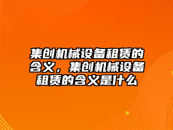 集創(chuàng)機械設備租賃的含義，集創(chuàng)機械設備租賃的含義是什么