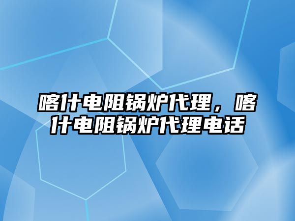 喀什電阻鍋爐代理，喀什電阻鍋爐代理電話