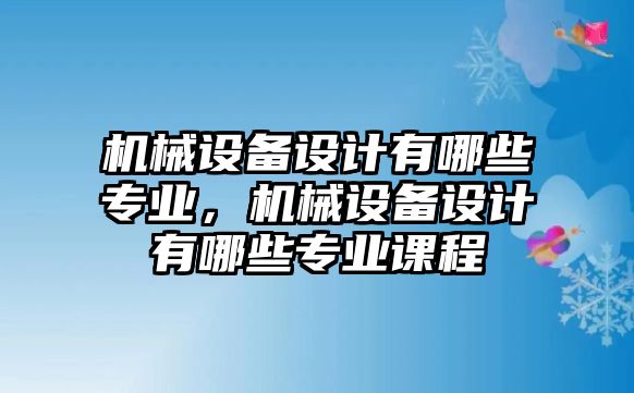 機(jī)械設(shè)備設(shè)計(jì)有哪些專業(yè)，機(jī)械設(shè)備設(shè)計(jì)有哪些專業(yè)課程