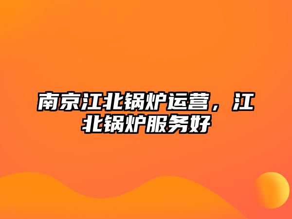 南京江北鍋爐運營，江北鍋爐服務(wù)好