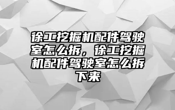 徐工挖掘機配件駕駛室怎么拆，徐工挖掘機配件駕駛室怎么拆下來