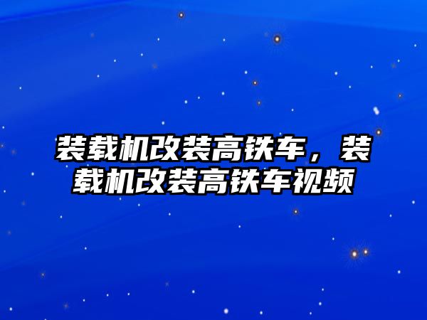 裝載機改裝高鐵車，裝載機改裝高鐵車視頻