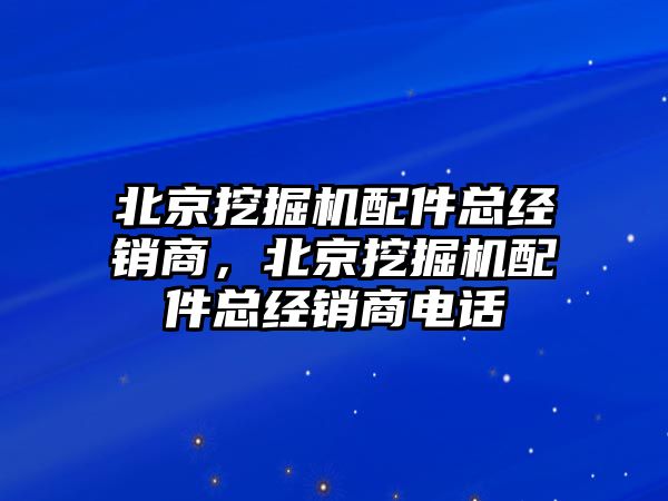 北京挖掘機配件總經(jīng)銷商，北京挖掘機配件總經(jīng)銷商電話