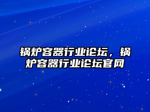 鍋爐容器行業(yè)論壇，鍋爐容器行業(yè)論壇官網(wǎng)