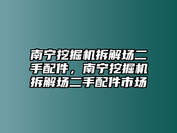 南寧挖掘機(jī)拆解場(chǎng)二手配件，南寧挖掘機(jī)拆解場(chǎng)二手配件市場(chǎng)