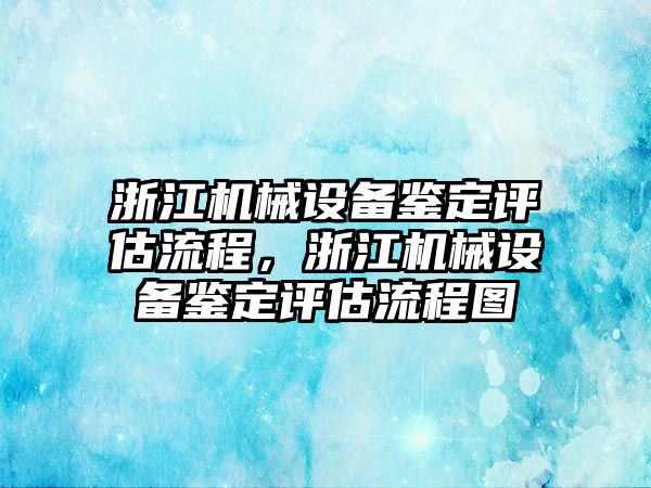 浙江機械設(shè)備鑒定評估流程，浙江機械設(shè)備鑒定評估流程圖