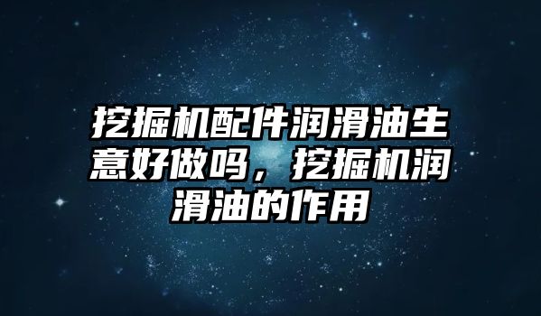 挖掘機配件潤滑油生意好做嗎，挖掘機潤滑油的作用