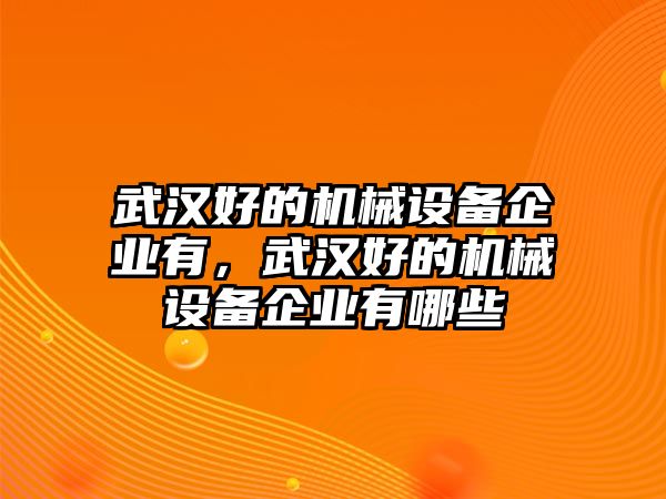 武漢好的機(jī)械設(shè)備企業(yè)有，武漢好的機(jī)械設(shè)備企業(yè)有哪些