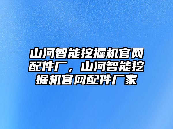 山河智能挖掘機(jī)官網(wǎng)配件廠，山河智能挖掘機(jī)官網(wǎng)配件廠家