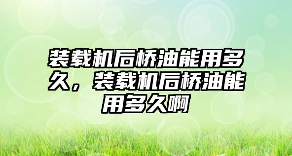 裝載機(jī)后橋油能用多久，裝載機(jī)后橋油能用多久啊