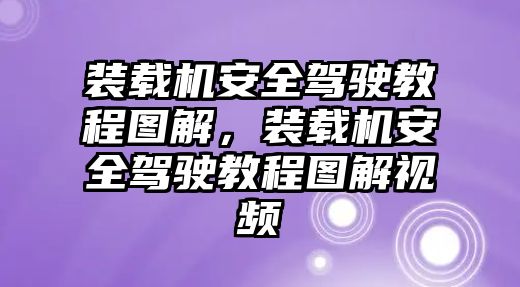 裝載機(jī)安全駕駛教程圖解，裝載機(jī)安全駕駛教程圖解視頻