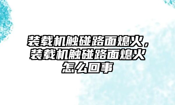 裝載機觸碰路面熄火，裝載機觸碰路面熄火怎么回事