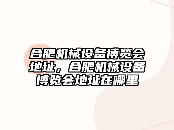 合肥機械設(shè)備博覽會地址，合肥機械設(shè)備博覽會地址在哪里