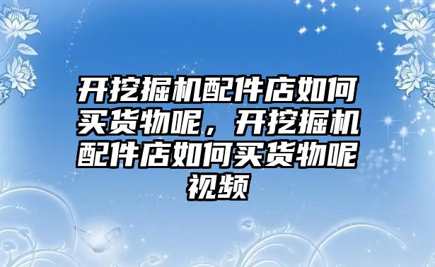 開挖掘機配件店如何買貨物呢，開挖掘機配件店如何買貨物呢視頻