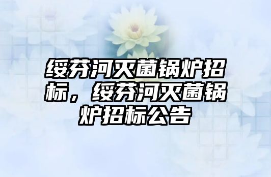 綏芬河滅菌鍋爐招標，綏芬河滅菌鍋爐招標公告