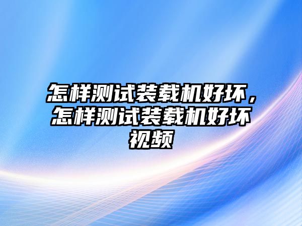 怎樣測試裝載機(jī)好壞，怎樣測試裝載機(jī)好壞視頻