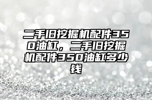 二手舊挖掘機(jī)配件350油缸，二手舊挖掘機(jī)配件350油缸多少錢