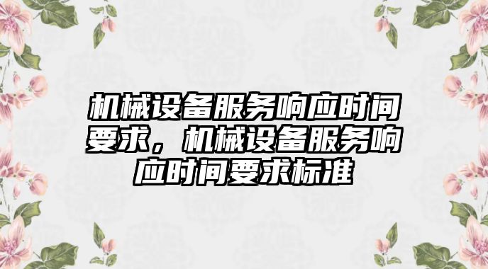 機(jī)械設(shè)備服務(wù)響應(yīng)時(shí)間要求，機(jī)械設(shè)備服務(wù)響應(yīng)時(shí)間要求標(biāo)準(zhǔn)