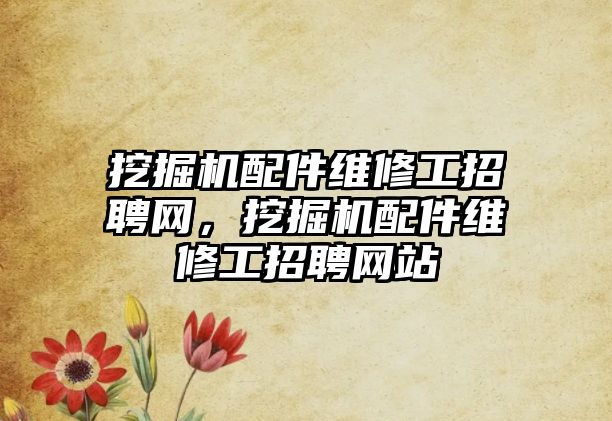 挖掘機配件維修工招聘網(wǎng)，挖掘機配件維修工招聘網(wǎng)站