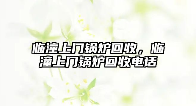 臨潼上門鍋爐回收，臨潼上門鍋爐回收電話