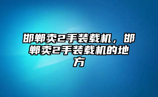 邯鄲賣2手裝載機，邯鄲賣2手裝載機的地方