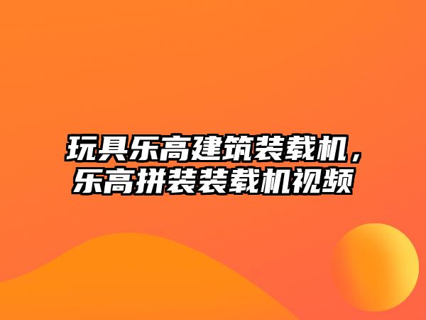 玩具樂高建筑裝載機，樂高拼裝裝載機視頻