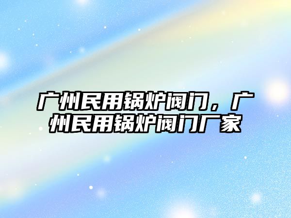 廣州民用鍋爐閥門(mén)，廣州民用鍋爐閥門(mén)廠家