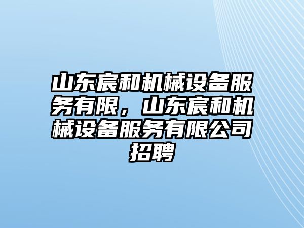 山東宸和機械設備服務有限，山東宸和機械設備服務有限公司招聘