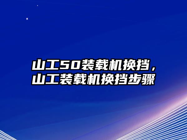 山工50裝載機換擋，山工裝載機換擋步驟